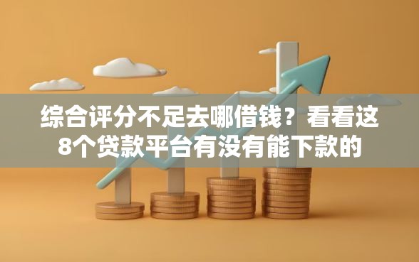 综合评分不足去哪借钱？看看这8个贷款平台有没有能下款的