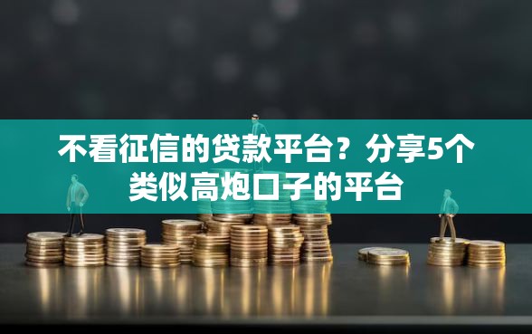 不看征信的贷款平台？分享5个类似高炮口子的平台