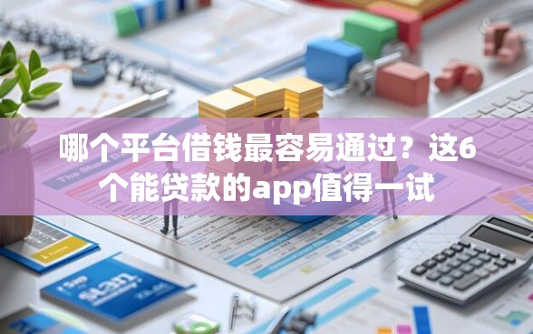 哪个平台借钱最容易通过？这6个能贷款的app值得一试