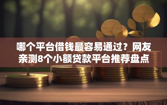 哪个平台借钱最容易通过？网友亲测8个小额贷款平台推荐盘点