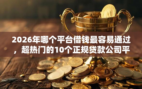 2026年哪个平台借钱最容易通过，超热门的10个正规贷款公司平台推荐