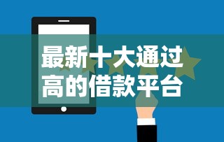 最新十大通过高的借款平台,专治正规借款平台有哪些 最新十大通过高的借款平台,专治正规借款平台有哪些