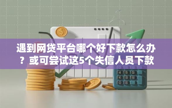 遇到网贷平台哪个好下款怎么办？或可尝试这5个失信人员下款口子