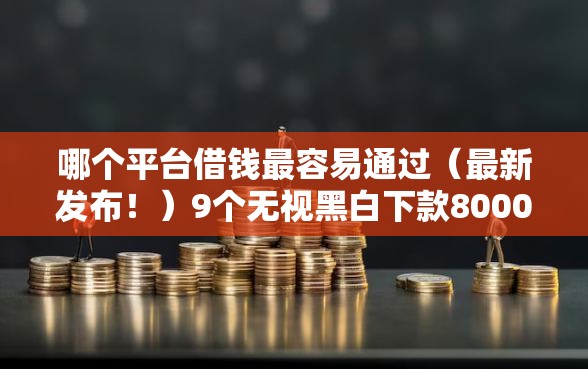 哪个平台借钱最容易通过（最新发布！）9个无视黑白下款8000左右的口子