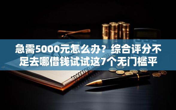 急需5000元怎么办？综合评分不足去哪借钱试试这7个无门槛平台