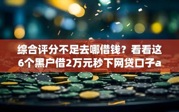 综合评分不足去哪借钱？看看这6个黑户借2万元秒下网贷口子app怎么样