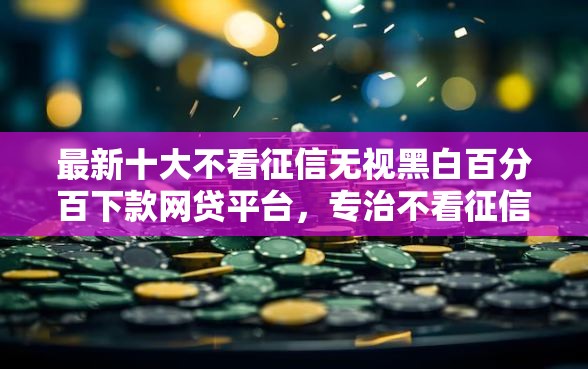 最新十大不看征信无视黑白百分百下款网贷平台，专治不看征信的贷款平台