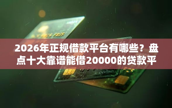 2026年正规借款平台有哪些？盘点十大靠谱能借20000的贷款平台