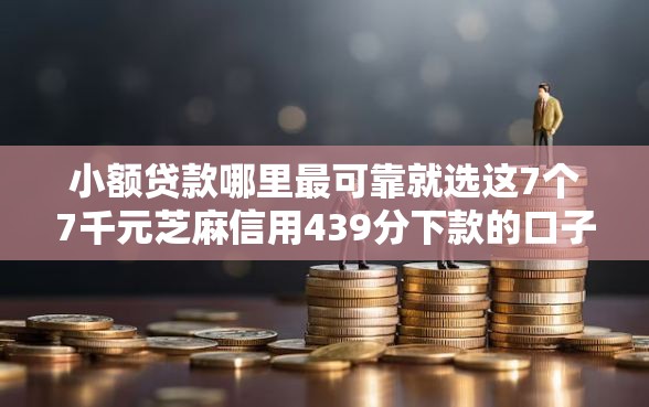 小额贷款哪里最可靠就选这7个7千元芝麻信用439分下款的口子