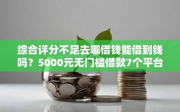 综合评分不足去哪借钱能借到钱吗？5000元无门槛借款7个平台推荐