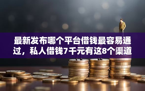 最新发布哪个平台借钱最容易通过,私人借钱7千元有这8个渠道 最新发布哪个平台借钱最容易通过,私人借钱7千元有这8个渠道