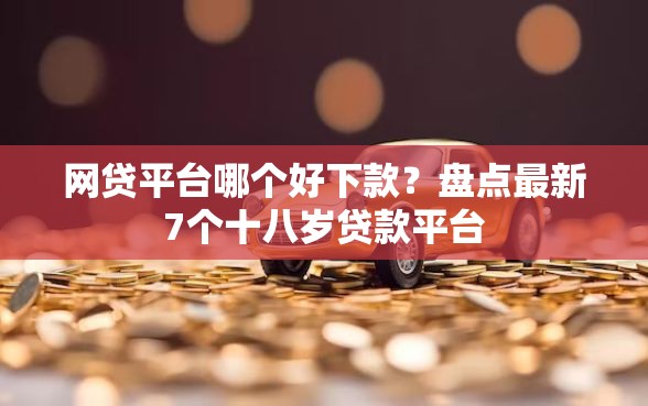 网贷平台哪个好下款?盘点最新7个十八岁贷款平台 网贷平台哪个好下款?盘点最新7个十八岁贷款平台