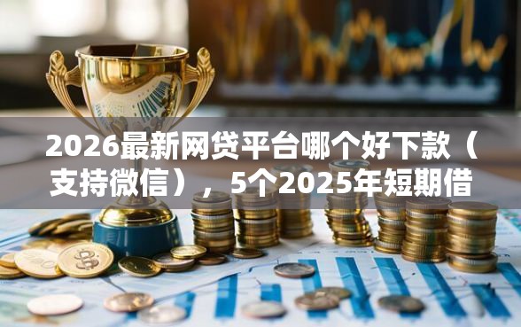 2026最新网贷平台哪个好下款(支持微信),5个2025年短期借款平台,7到14天无私分享 2026最新网贷平台哪个好下款(支持微信),5个2025年短期借款平台,7到14天无私分享