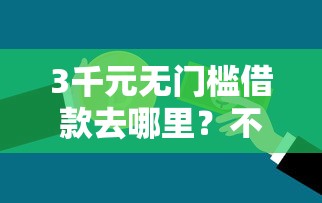3千元无门槛借款去哪里？不看征信的贷款平台看这7个平台