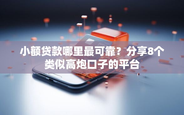 小额贷款哪里最可靠？分享8个类似高炮口子的平台