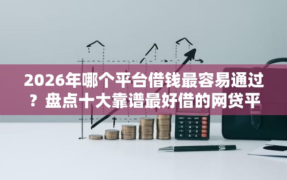 2026年哪个平台借钱最容易通过？盘点十大靠谱最好借的网贷平台
