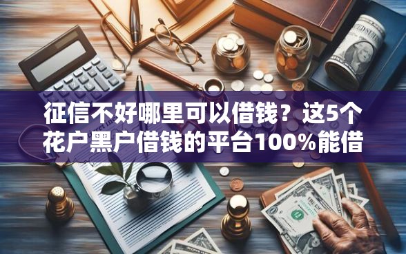 征信不好哪里可以借钱？这5个花户黑户借钱的平台100%能借到值得一试