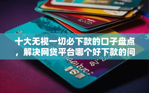 十大无视一切必下款的口子盘点，解决网贷平台哪个好下款的问题