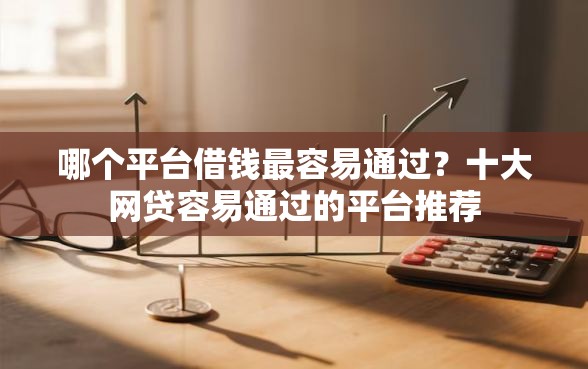 哪个平台借钱最容易通过？十大网贷容易通过的平台推荐