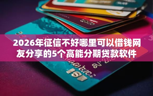 2026年征信不好哪里可以借钱网友分享的5个高能分期贷款软件新秀我觉得不错！