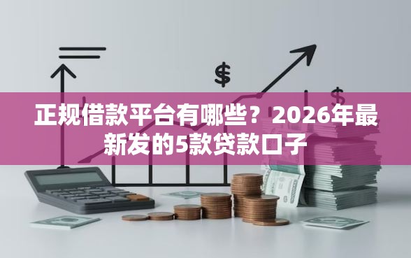 正规借款平台有哪些?2026年最新发的5款贷款口子 正规借款平台有哪些?2026年最新发的5款贷款口子