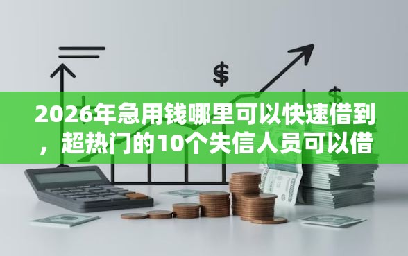 2026年急用钱哪里可以快速借到，超热门的10个失信人员可以借钱的网贷软件推荐
