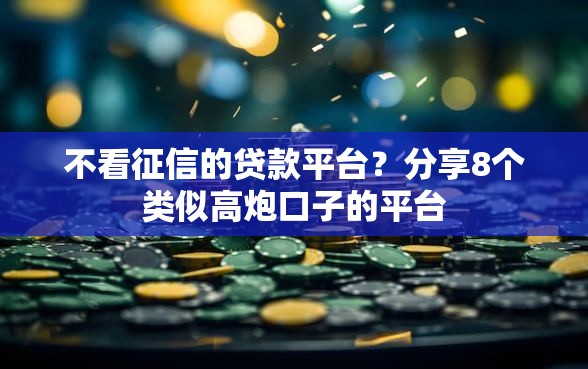 不看征信的贷款平台？分享8个类似高炮口子的平台