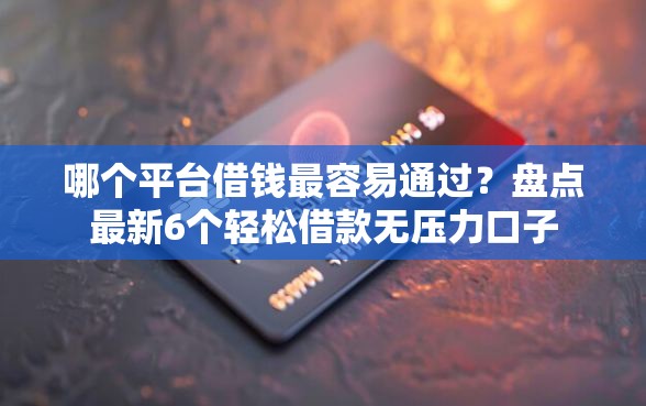 哪个平台借钱最容易通过？盘点最新6个轻松借款无压力口子