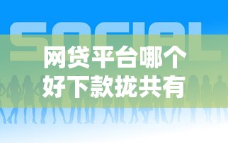 网贷平台哪个好下款拢共有哪些选择？6个网贷最好的平台详解