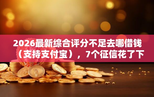 2026最新综合评分不足去哪借钱(支持支付宝),7个征信花了下款的平台无私分享 2026最新综合评分不足去哪借钱(支持支付宝),7个征信花了下款的平台无私分享