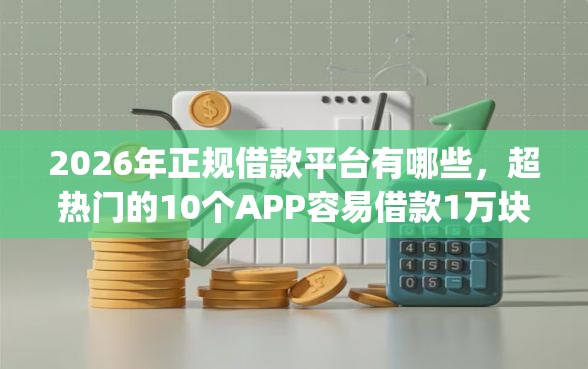 2026年正规借款平台有哪些，超热门的10个APP容易借款1万块的app推荐
