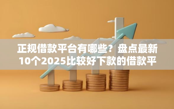 正规借款平台有哪些？盘点最新10个2025比较好下款的借款平台