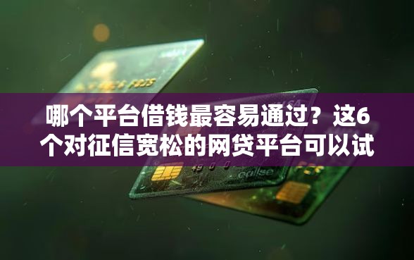 哪个平台借钱最容易通过?这6个对征信宽松的网贷平台可以试试 哪个平台借钱最容易通过?这6个对征信宽松的网贷平台可以试试
