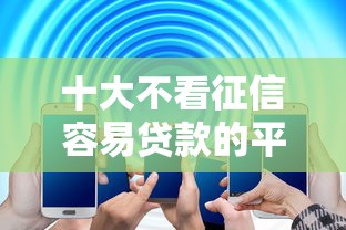 十大不看征信容易贷款的平台盘点，解决不看征信的贷款平台的问题