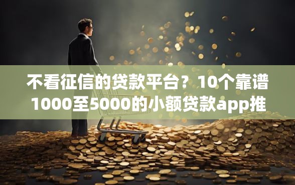 不看征信的贷款平台？10个靠谱1000至5000的小额贷款app推荐