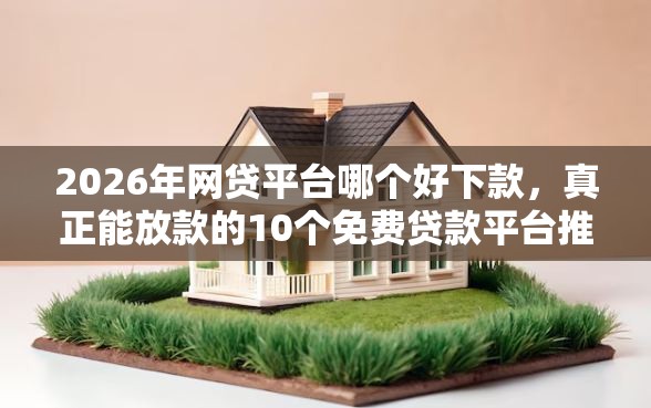 2026年网贷平台哪个好下款，真正能放款的10个免费贷款平台推荐