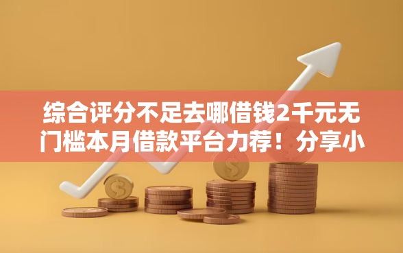 综合评分不足去哪借钱2千元无门槛本月借款平台力荐！分享小额网贷口子2千元无门槛借款