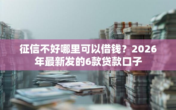 征信不好哪里可以借钱?2026年最新发的6款贷款口子 征信不好哪里可以借钱?2026年最新发的6款贷款口子