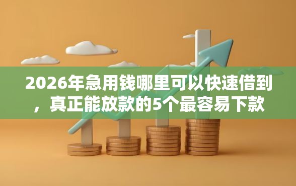 2026年急用钱哪里可以快速借到,真正能放款的5个最容易下款的贷款平台不看征信推荐 2026年急用钱哪里可以快速借到,真正能放款的5个最容易下款的贷款平台不看征信推荐