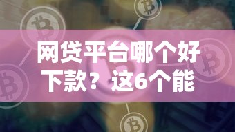网贷平台哪个好下款?这6个能下款的网贷平台值得一试 网贷平台哪个好下款?这6个能下款的网贷平台值得一试