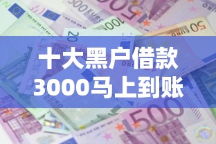 十大黑户借款3000马上到账的口子盘点，解决哪个平台借钱最容易通过的问题