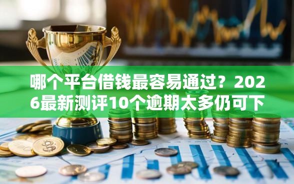 哪个平台借钱最容易通过？2026最新测评10个逾期太多仍可下款的口子