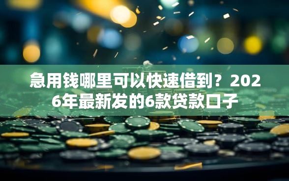 急用钱哪里可以快速借到?2026年最新发的6款贷款口子 急用钱哪里可以快速借到?2026年最新发的6款贷款口子