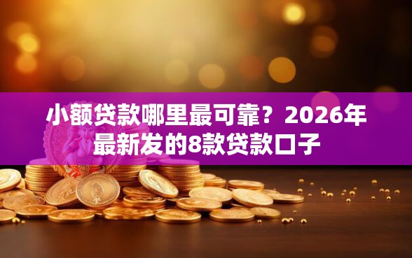 小额贷款哪里最可靠？2026年最新发的8款贷款口子