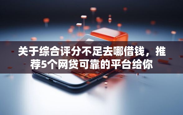 关于综合评分不足去哪借钱,推荐5个网贷可靠的平台给你 关于综合评分不足去哪借钱,推荐5个网贷可靠的平台给你