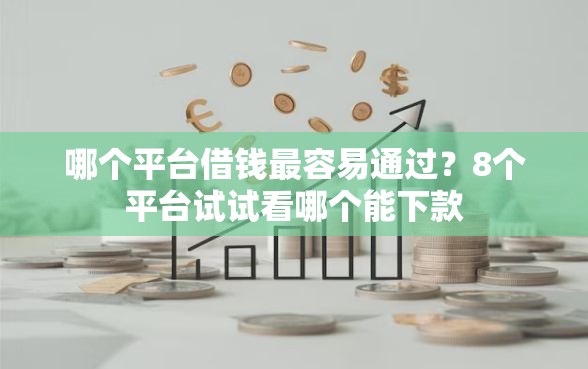 哪个平台借钱最容易通过?8个平台试试看哪个能下款 哪个平台借钱最容易通过?8个平台试试看哪个能下款
