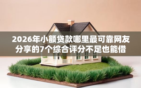 2026年小额贷款哪里最可靠网友分享的7个综合评分不足也能借钱的平台我觉得不错! 2026年小额贷款哪里最可靠网友分享的7个综合评分不足也能借钱的平台我觉得不错!