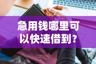 急用钱哪里可以快速借到？这10个线上借钱的平台100%能借到值得一试