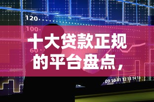 十大贷款正规的平台盘点,解决小额贷款哪里最可靠的问题 十大贷款正规的平台盘点,解决小额贷款哪里最可靠的问题