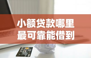 小额贷款哪里最可靠能借到钱吗？1万元无门槛借款6个平台推荐
